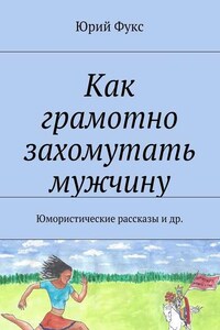 Как грамотно захомутать мужчину. Юмористические рассказы и др.