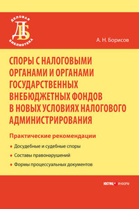 Споры с налоговыми органами и органами государственных внебюджетных фондов в новых условиях налогового администрирования. Практические рекомендации