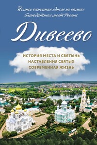 Дивеево. История места и святынь. Наставления святых. Современная жизнь