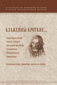 Блаженны кроткие… Священномученик Сергий Лебедев, последний духовник Московского Новодевичьего монастыря. Жизненный путь, проповеди, письма из ссылки