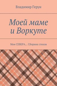 Моей маме и Воркуте. Мои СЕВЕРА… Сборник стихов