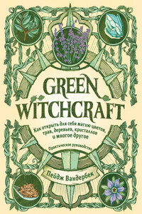 Green Witchcraft. Как открыть для себя магию цветов, трав, деревьев, кристаллов и многое другое