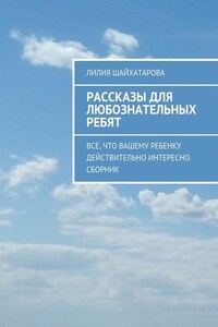 Рассказы для любознательных ребят. Все, что вашему ребенку действительно интересно. Сборник