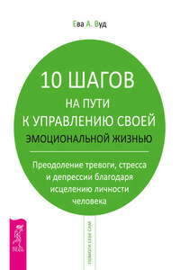 10 шагов на пути к управлению своей эмоциональной жизнью. Преодоление тревоги, страха и депрессии благодаря исцелению личности человека