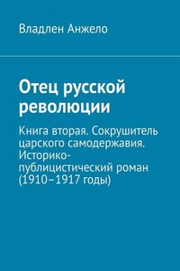 Отец русской революции. Книга вторая. Сокрушитель царского самодержавия. Историко-публицистический роман (1910–1917 годы)