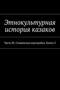 Этнокультурная история казаков. Часть III. Славянская надстройка. Книга 3