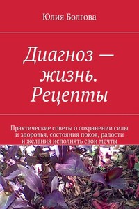 Диагноз – жизнь. Рецепты. Практические советы о сохранении силы и здоровья, состояния покоя, радости и желания исполнять свои мечты