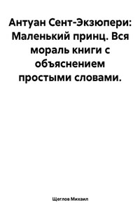 Маленький принц. Вся мораль книги с объяснением простыми словами. Антуан Сент-Экзюпери