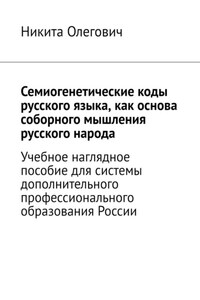 Семиогенетические коды русского языка, как основа соборного мышления русского народа. Учебное наглядное пособие для системы дополнительного профессионального образования России