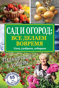 Сад и огород: все делаем вовремя. Сеем, удобряем, собираем