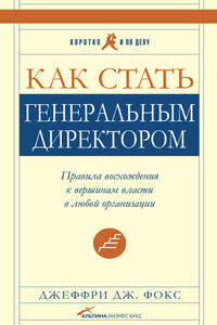 Как стать генеральным директором. Правила восхождения к вершинам власти в любой организации