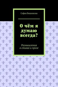 О чём я думаю всегда? Размышления в стихах и прозе