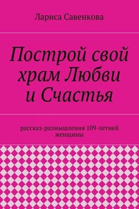 Построй свой храм Любви и Счастья. Размышления 109-летней женщины