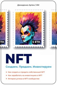 NFT. Создаем. Продаем. Инвестируем. Как создать и продать собственный NFT. Как заработать на инвестициях в NFT. Истории успеха в NFT-сообществе.