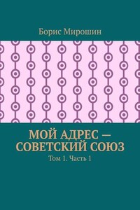 Мой адрес – Советский Союз. Том 1. Часть 1