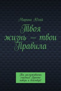 Твоя жизнь – твои правила. Ты заслуживаешь счастья! Просто поверь и действуй!