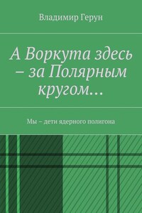 А Воркута здесь – за Полярным кругом… Мы – дети ядерного полигона