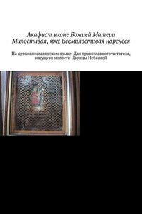 Акафист иконе Божией Матери Милостивая, яже Всемилостивая наречеся. На церковнославянском языке. Для православного читателя, ищущего милости Царицы Небесной