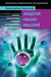 Энергия наших мыслей. Влияние человеческого сознания на окружающую действительность