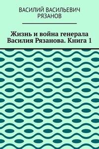 Жизнь и война генерала Василия Рязанова. Книга 1