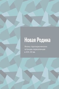 Новая Родина. Жизнь стругокрасненских эстонцев-переселенцев в XIX–XX вв.