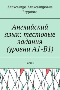 Английский язык: тестовые задания (уровни А1-В1). Часть 1