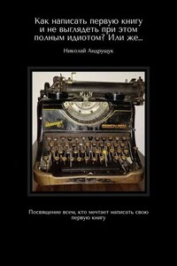 Как написать первую книгу и не выглядеть при этом полным идиотом? Или же… Посвящение всем, кто мечтает написать свою первую книгу