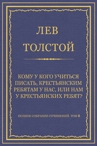 Полное собрание сочинений. Том 8. Педагогические статьи 1860–1863 гг. Кому у кого учиться писать, крестьянским ребятам у нас, или нам у крестьянских ребят?