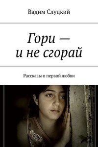 Гори – и не сгорай. Рассказы о первой любви