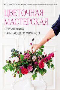 Цветочная мастерская. Первая книга начинающего флориста