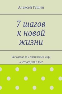 7 шагов к новой жизни. Бог создал за 7 дней целый мир! А что сделал ты?