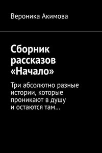 Сборник рассказов «Начало». Три абсолютно разные истории, которые проникают в душу и остаются там