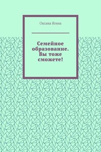 Семейное образование. Вы тоже сможете! Как начать обучать своих детей самостоятельно дома