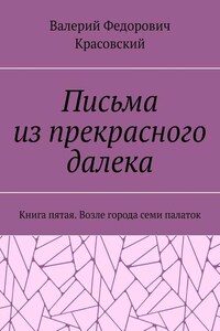 Письма из прекрасного далека. Книга пятая. Возле города семи палаток