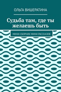 Судьба там, где ты желаешь быть. Мини-сборник мини-рассказов