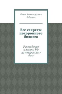 Все секреты похоронного бизнеса. Руководство и законы РФ по похоронному делу