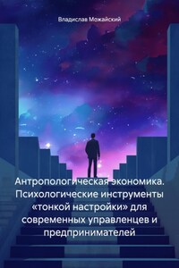 Антропологическая экономика. Психологические инструменты «тонкой настройки» для современных управленцев и предпринимателей