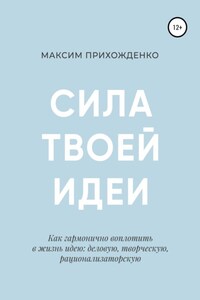 Сила твоей идеи. Как гармонично воплотить в жизнь идею: деловую, творческую, рационализаторскую