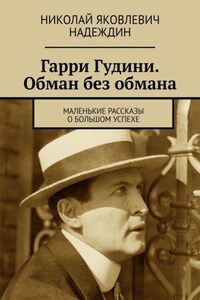 Гарри Гудини. Обман без обмана. Маленькие рассказы о большом успехе