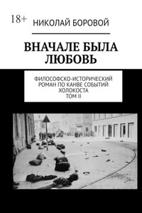 ВНАЧАЛЕ БЫЛА ЛЮБОВЬ. Философско-исторический роман по канве событий Холокоста. Том II Часть III и IV (Главы I-XI)