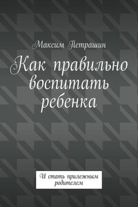 Как правильно воспитать ребенка. И стать прилежным родителем