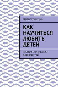 Как научиться любить детей. Практическое пособие для родителей