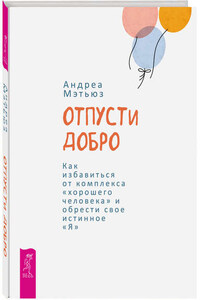 Отпусти добро. Как избавиться от комплекса «хорошего человека» и обрести свое истинное «Я»