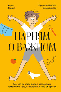 Парням о важном. Все, что ты хотел знать о взрослении, изменениях тела, отношениях и многом другом