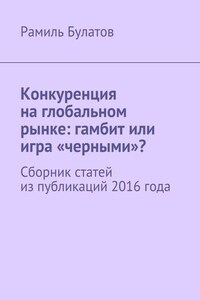 Конкуренция на глобальном рынке: гамбит или игра «черными»? Сборник статей из публикаций 2016 года